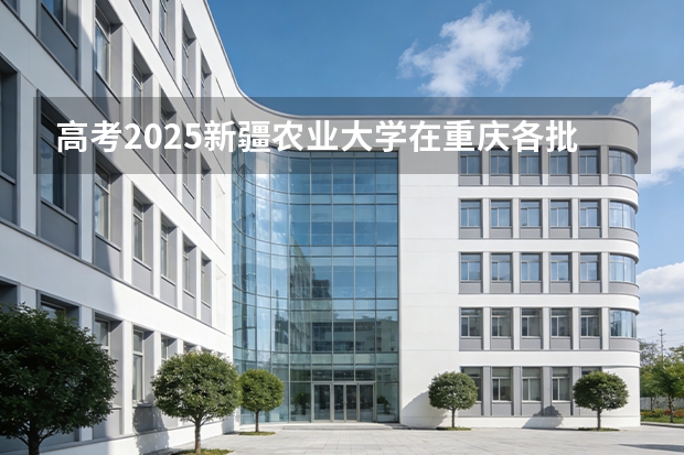 高考2025新疆农业大学在重庆各批次选科要求（2026参考）
