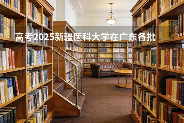 高考2025新疆医科大学在广东各批次选科要求（2026参考）