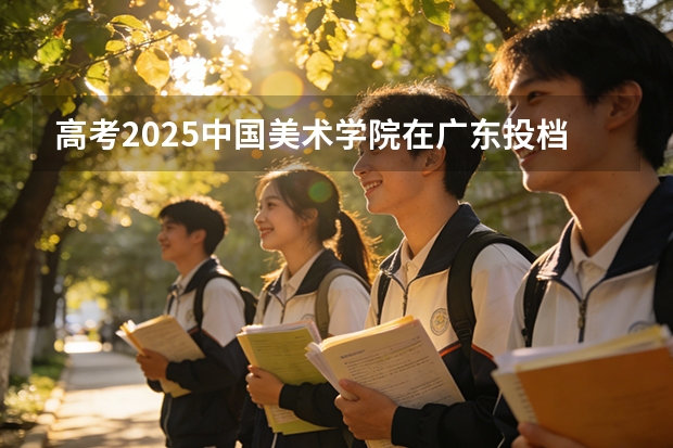 高考2025中国美术学院在广东投档分数线（2026参考）