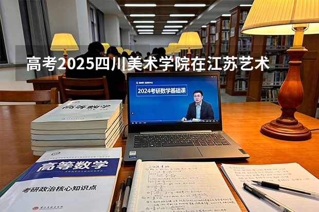 高考2025四川美术学院在江苏艺术类投档分数线（2026参考）