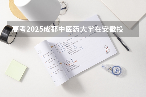 高考2025成都中医药大学在安徽投档分数线（2026参考）