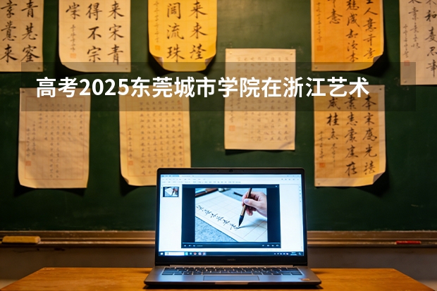 高考2025东莞城市学院在浙江艺术类投档分数线（2026参考）