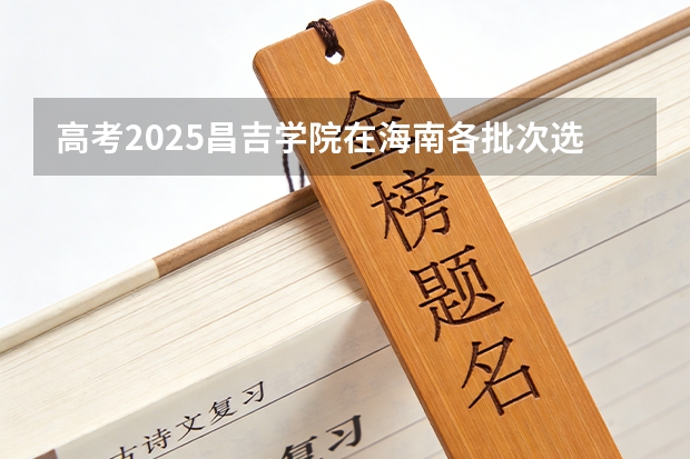 高考2025昌吉学院在海南各批次选科要求（2026参考）