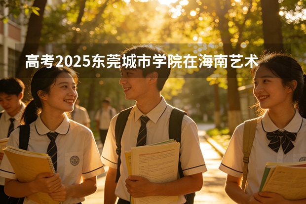 高考2025东莞城市学院在海南艺术类投档分数线（2026参考）