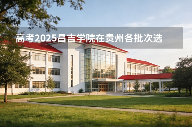 高考2025昌吉学院在贵州各批次选科要求（2026参考）