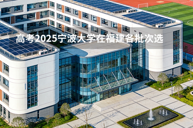 高考2025宁波大学在福建各批次选科要求（2026参考）