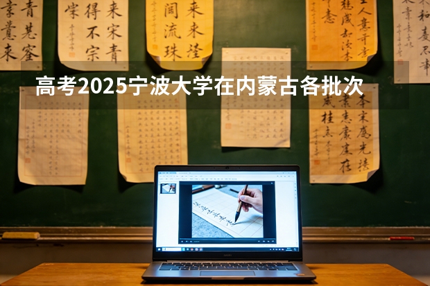 高考2025宁波大学在内蒙古各批次选科要求（2026参考）