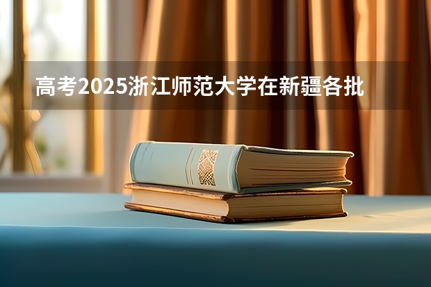 高考2025浙江师范大学在新疆各批次选科要求（2026参考）