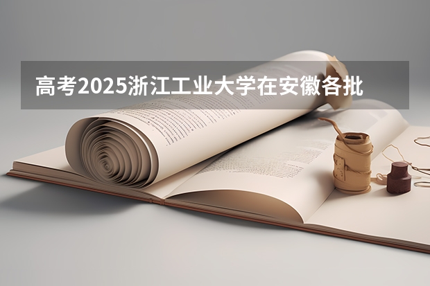 高考2025浙江工业大学在安徽各批次选科要求（2026参考）