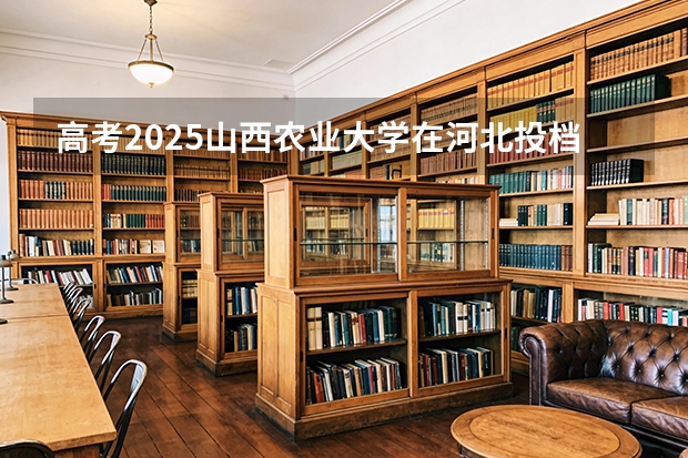 高考2025山西农业大学在河北投档分数线（2026参考）