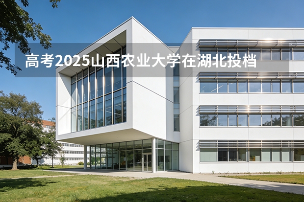 高考2025山西农业大学在湖北投档分数线（2026参考）