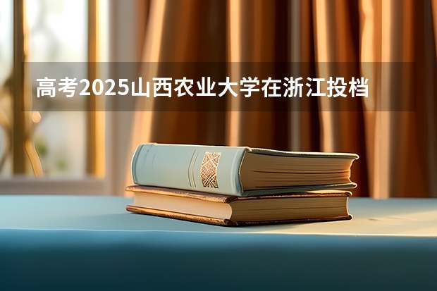 高考2025山西农业大学在浙江投档分数线（2026参考）