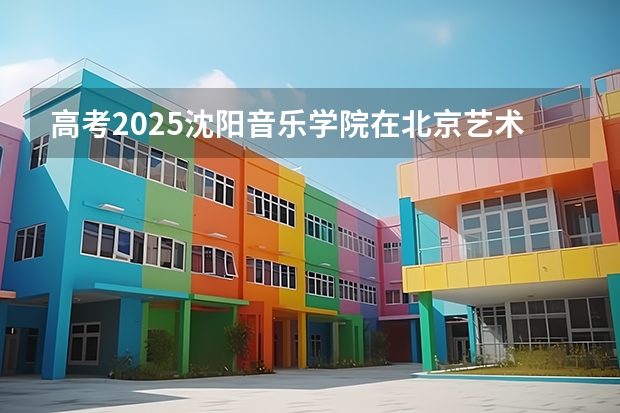高考2025沈阳音乐学院在北京艺术类投档分数线（2026参考）