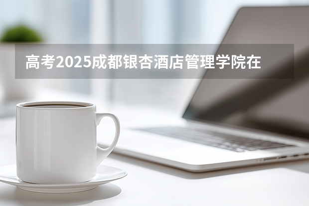 高考2025成都银杏酒店管理学院在重庆艺术类投档分数线（2026参考）