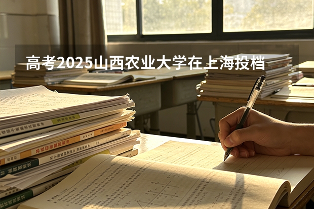 高考2025山西农业大学在上海投档分数线（2026参考）