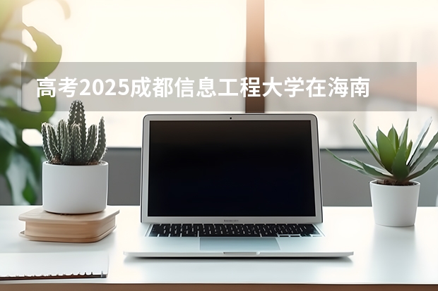 高考2025成都信息工程大学在海南投档分数线（2026参考）
