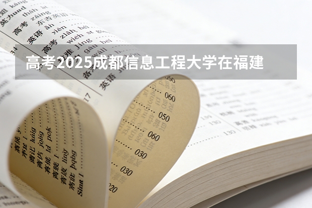 高考2025成都信息工程大学在福建投档分数线（2026参考）