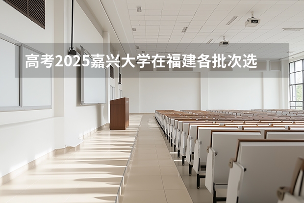 高考2025嘉兴大学在福建各批次选科要求（2026参考）