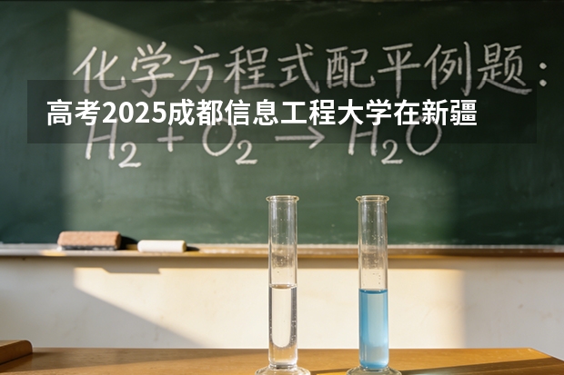 高考2025成都信息工程大学在新疆投档分数线（2026参考）