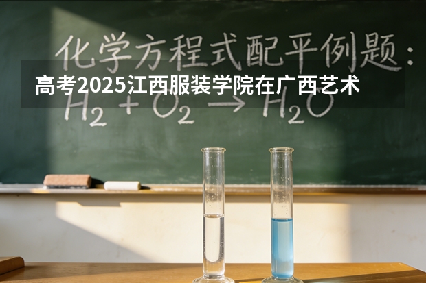 高考2025江西服装学院在广西艺术类投档分数线（2026参考）