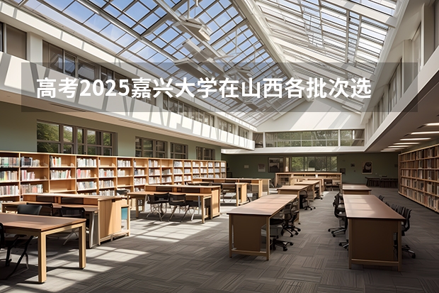 高考2025嘉兴大学在山西各批次选科要求（2026参考）
