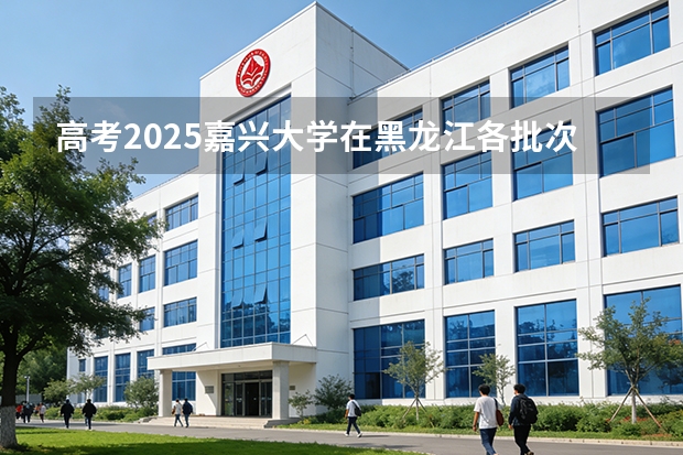 高考2025嘉兴大学在黑龙江各批次选科要求（2026参考）