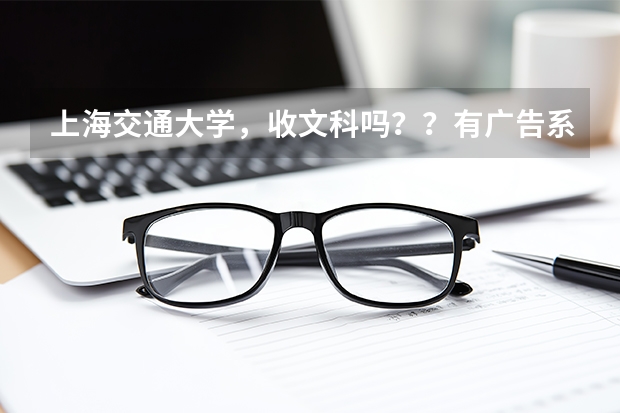 上海交通大学，收文科吗？？有广告系吗？文科辽宁多少分能考上？
