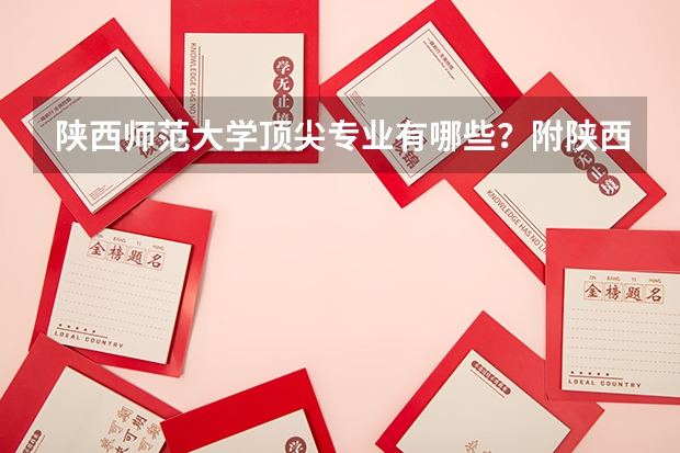 陕西师范大学顶尖专业有哪些？附陕西师范大学最牛专业名单