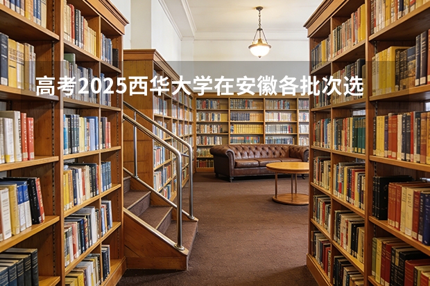 高考2025西华大学在安徽各批次选科要求（2026参考）