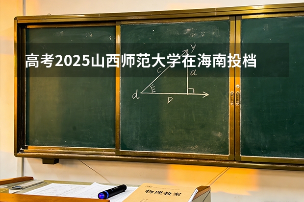 高考2025山西师范大学在海南投档分数线（2026参考）