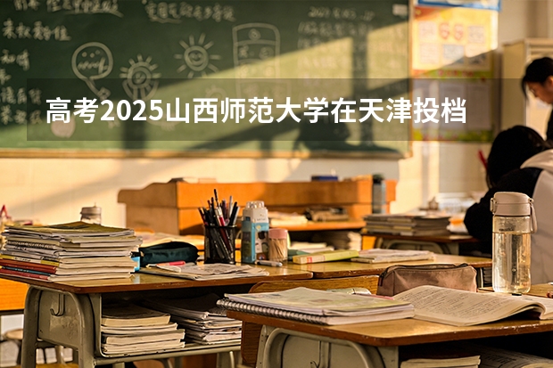 高考2025山西师范大学在天津投档分数线（2026参考）