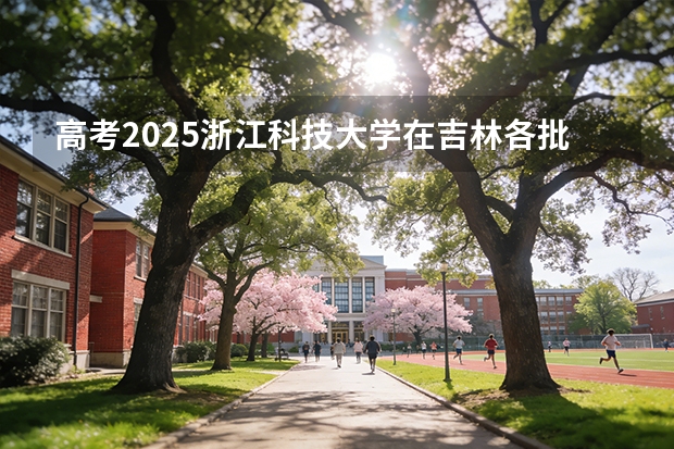 高考2025浙江科技大学在吉林各批次选科要求（2026参考）