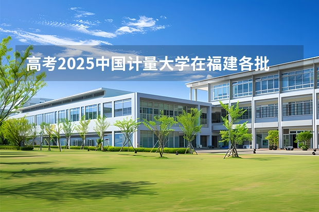 高考2025中国计量大学在福建各批次选科要求（2026参考）