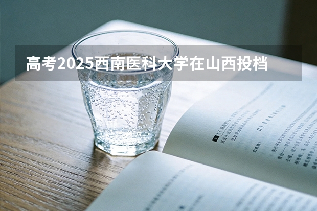 高考2025西南医科大学在山西投档分数线（2026参考）
