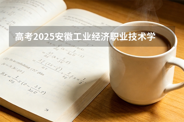 高考2025安徽工业经济职业技术学院在安徽艺术类投档分数线（2026参考）