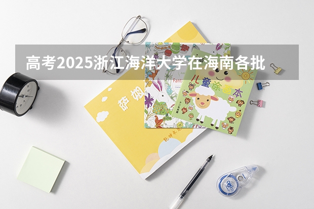 高考2025浙江海洋大学在海南各批次选科要求（2026参考）