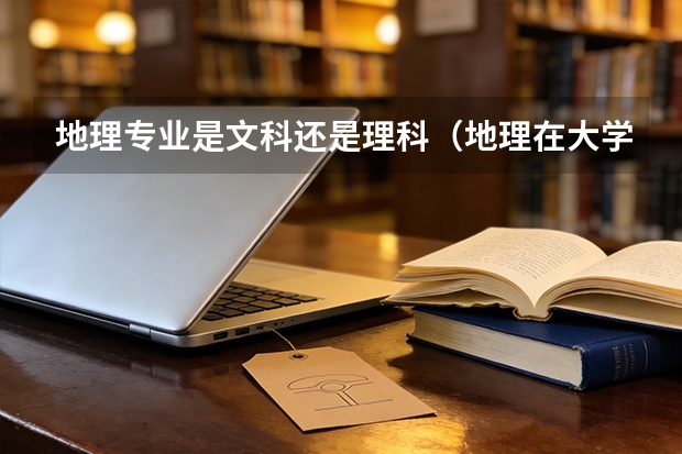 地理专业是文科还是理科（地理在大学属于文科还是理科？）