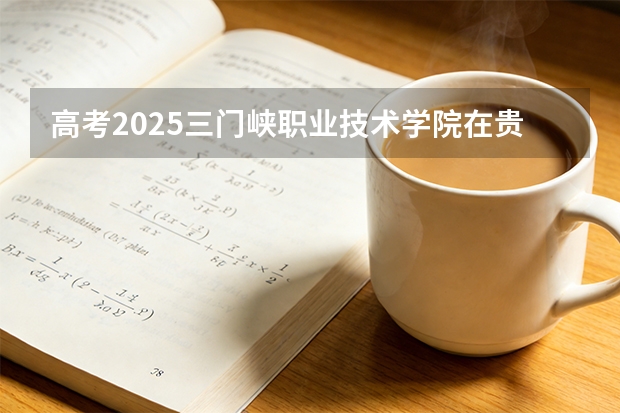 高考2025三门峡职业技术学院在贵州艺术类投档分数线（2026参考）