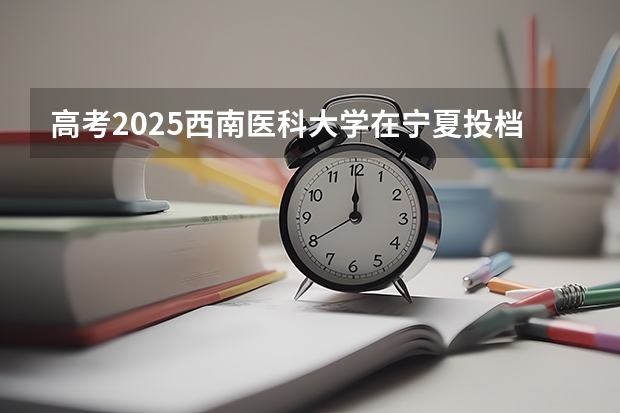 高考2025西南医科大学在宁夏投档分数线（2026参考）