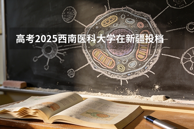 高考2025西南医科大学在新疆投档分数线（2026参考）