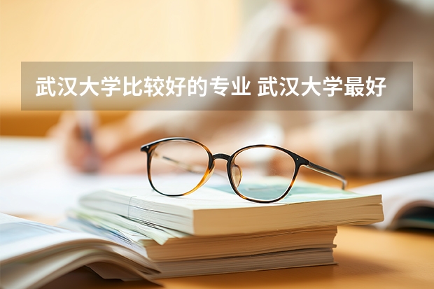 武汉大学比较好的专业 武汉大学最好的专业排名