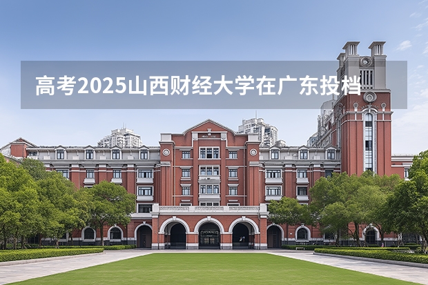 高考2025山西财经大学在广东投档分数线（2026参考）