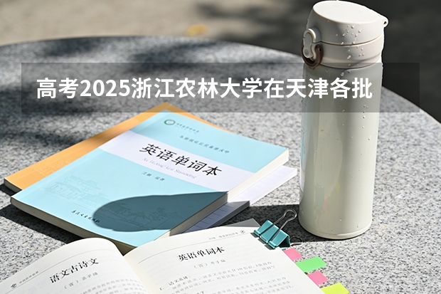 高考2025浙江农林大学在天津各批次选科要求（2026参考）