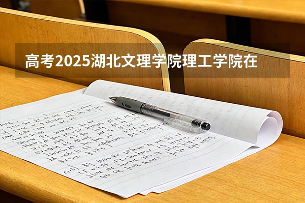 高考2025湖北文理学院理工学院在湖北艺术类投档分数线（2026参考）