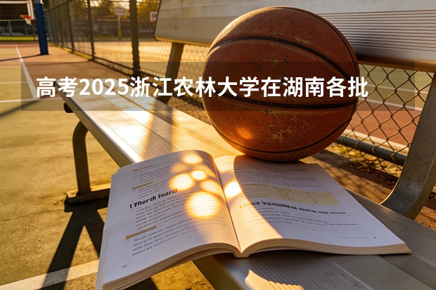 高考2025浙江农林大学在湖南各批次选科要求（2026参考）