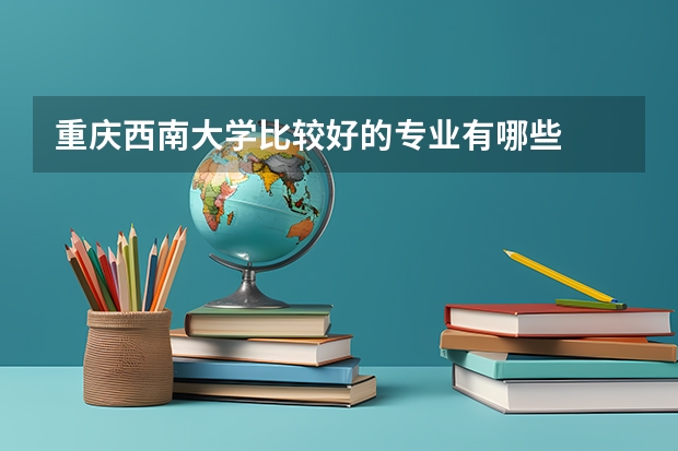 重庆西南大学比较好的专业有哪些
