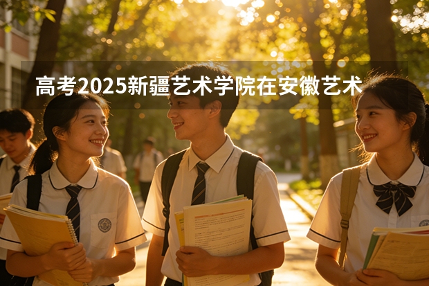 高考2025新疆艺术学院在安徽艺术类投档分数线（2026参考）