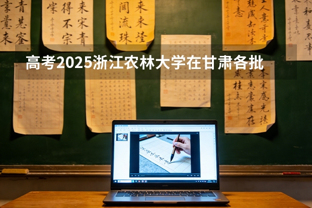高考2025浙江农林大学在甘肃各批次选科要求（2026参考）