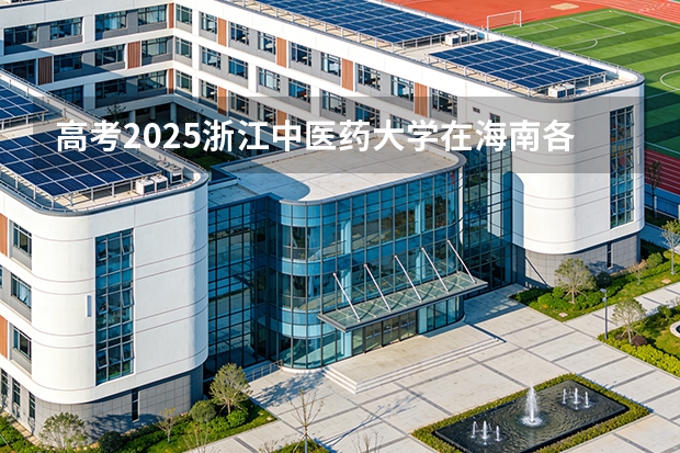 高考2025浙江中医药大学在海南各批次选科要求（2026参考）