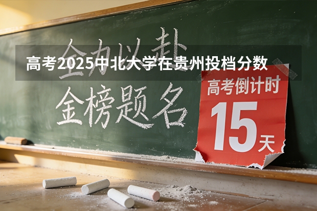 高考2025中北大学在贵州投档分数线（2026参考）